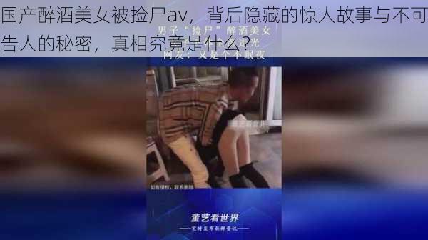 国产醉酒美女被捡尸av，背后隐藏的惊人故事与不可告人的秘密，真相究竟是什么？