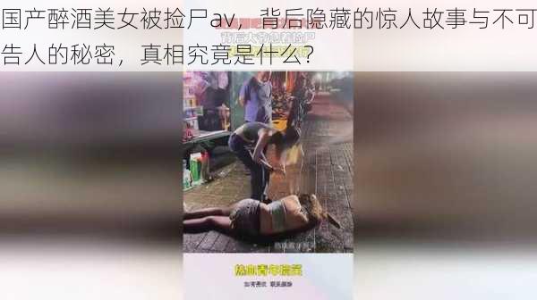 国产醉酒美女被捡尸av，背后隐藏的惊人故事与不可告人的秘密，真相究竟是什么？