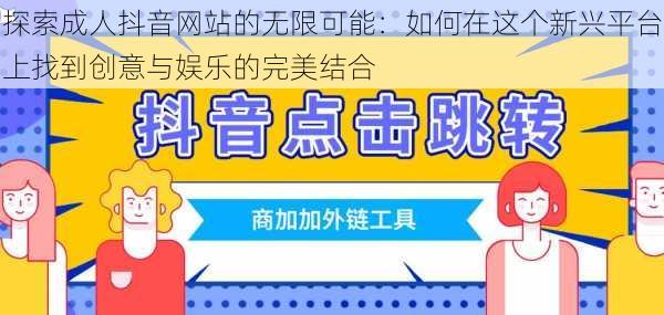 探索成人抖音网站的无限可能：如何在这个新兴平台上找到创意与娱乐的完美结合