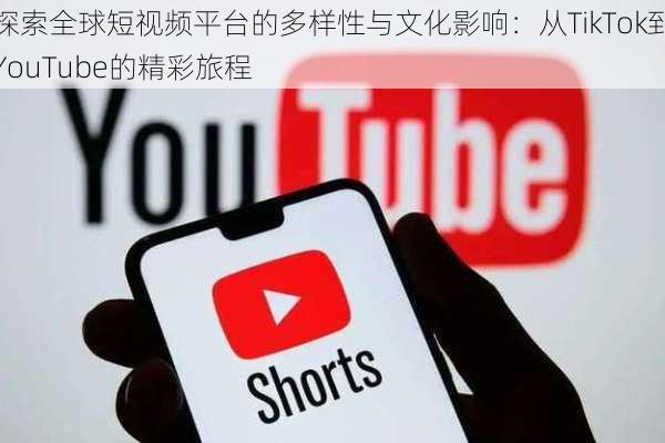 探索全球短视频平台的多样性与文化影响：从TikTok到YouTube的精彩旅程