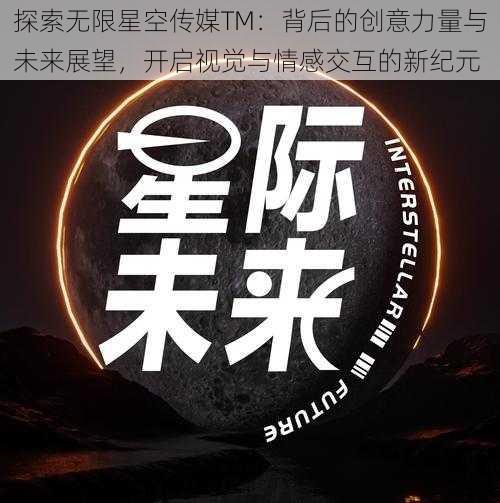 探索无限星空传媒TM：背后的创意力量与未来展望，开启视觉与情感交互的新纪元