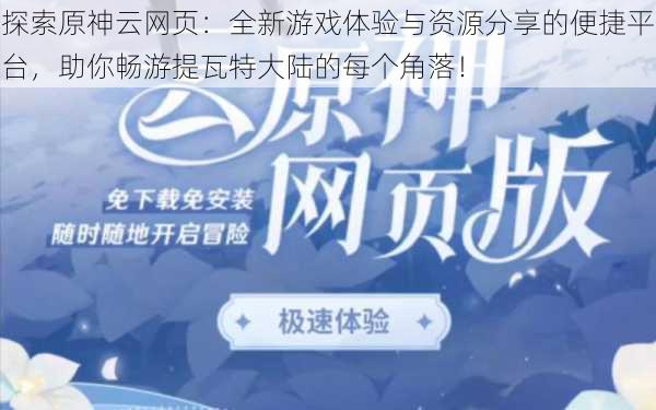 探索原神云网页：全新游戏体验与资源分享的便捷平台，助你畅游提瓦特大陆的每个角落！