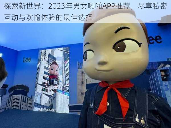 探索新世界：2023年男女啪啪APP推荐，尽享私密互动与欢愉体验的最佳选择