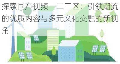 探索国产视频一二三区：引领潮流的优质内容与多元文化交融的新视角