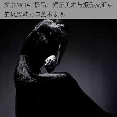 探索MetArt极品：揭示美术与摄影交汇点的极致魅力与艺术表现