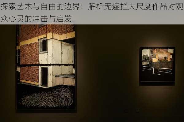 探索艺术与自由的边界：解析无遮拦大尺度作品对观众心灵的冲击与启发