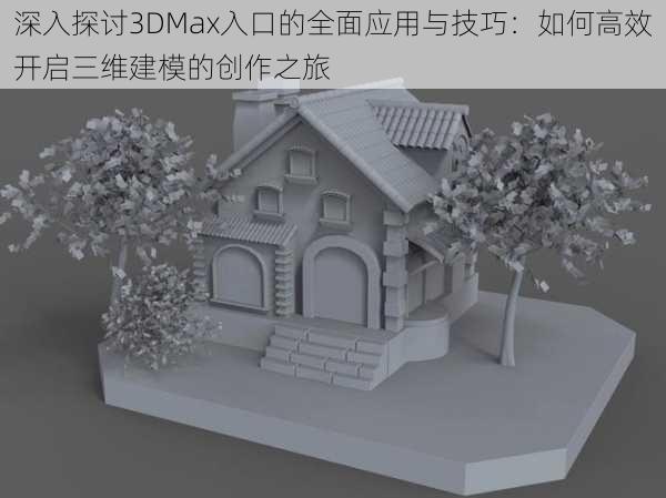 深入探讨3DMax入口的全面应用与技巧：如何高效开启三维建模的创作之旅