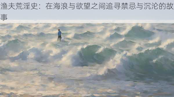 渔夫荒淫史：在海浪与欲望之间追寻禁忌与沉沦的故事