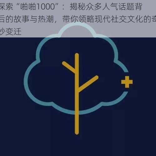 探索“啪啪1000”：揭秘众多人气话题背后的故事与热潮，带你领略现代社交文化的奇妙变迁