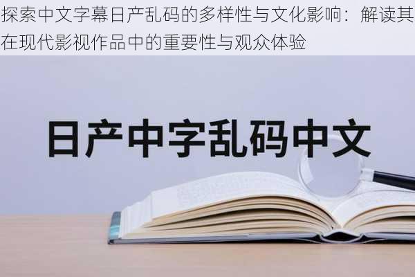 探索中文字幕日产乱码的多样性与文化影响：解读其在现代影视作品中的重要性与观众体验