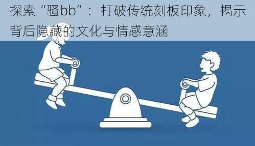 探索“骚bb”：打破传统刻板印象，揭示背后隐藏的文化与情感意涵