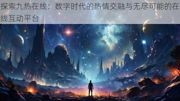 探索九热在线：数字时代的热情交融与无尽可能的在线互动平台