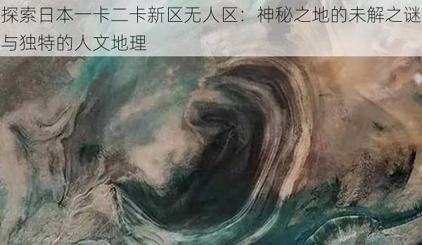 探索日本一卡二卡新区无人区：神秘之地的未解之谜与独特的人文地理