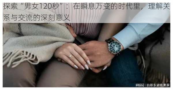 探索“男女120秒”：在瞬息万变的时代里，理解关系与交流的深刻意义