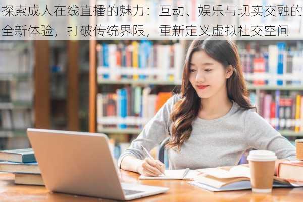 探索成人在线直播的魅力：互动、娱乐与现实交融的全新体验，打破传统界限，重新定义虚拟社交空间