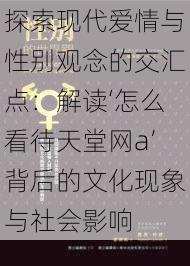 探索现代爱情与性别观念的交汇点：解读‘怎么看待天堂网a’背后的文化现象与社会影响