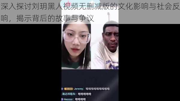 深入探讨刘玥黑人视频无删减版的文化影响与社会反响，揭示背后的故事与争议