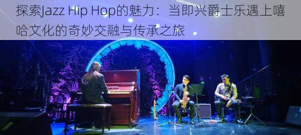 探索Jazz Hip Hop的魅力：当即兴爵士乐遇上嘻哈文化的奇妙交融与传承之旅