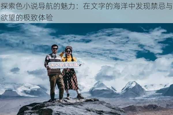 探索色小说导航的魅力：在文字的海洋中发现禁忌与欲望的极致体验