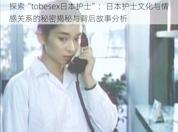 探索“tobesex日本护士”：日本护士文化与情感关系的秘密揭秘与背后故事分析