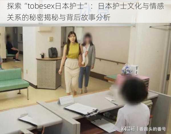 探索“tobesex日本护士”：日本护士文化与情感关系的秘密揭秘与背后故事分析