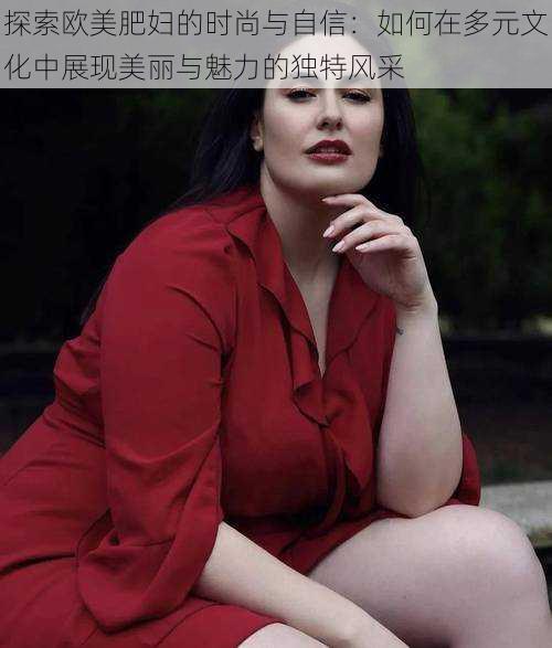 探索欧美肥妇的时尚与自信：如何在多元文化中展现美丽与魅力的独特风采