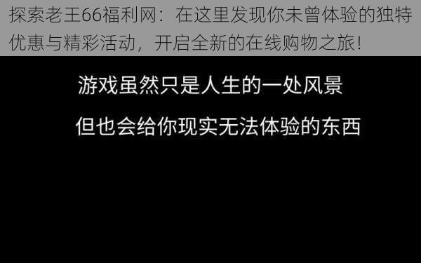 探索老王66福利网：在这里发现你未曾体验的独特优惠与精彩活动，开启全新的在线购物之旅！