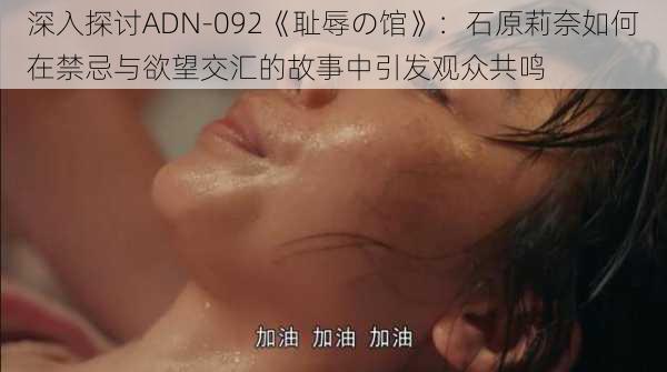 深入探讨ADN-092《耻辱の馆》：石原莉奈如何在禁忌与欲望交汇的故事中引发观众共鸣