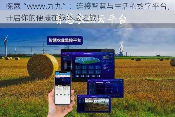 探索“www.九九”：连接智慧与生活的数字平台，开启你的便捷在线体验之旅！