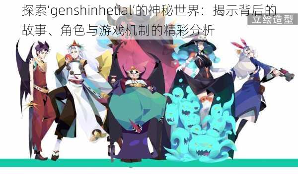 探索‘genshinhetial’的神秘世界：揭示背后的故事、角色与游戏机制的精彩分析