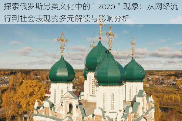 探索俄罗斯另类文化中的＂zozo＂现象：从网络流行到社会表现的多元解读与影响分析