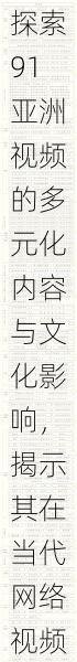 探索91亚洲视频的多元化内容与文化影响，揭示其在当代网络视频平台中的独特地位与价值