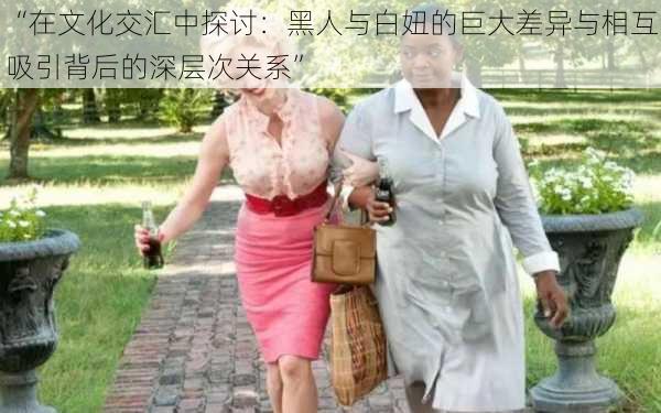 “在文化交汇中探讨：黑人与白妞的巨大差异与相互吸引背后的深层次关系”