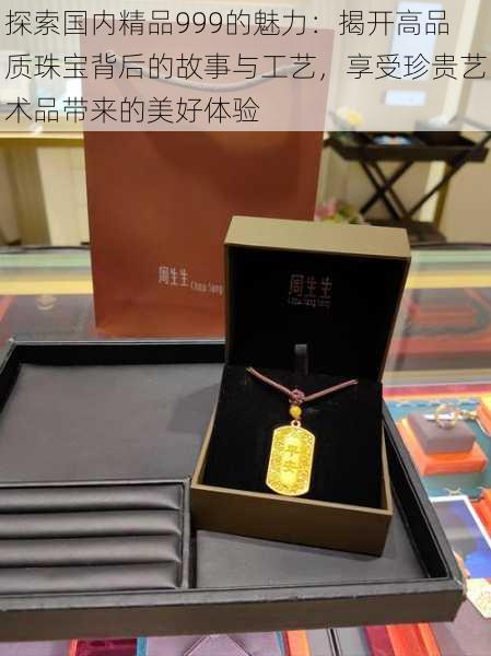 探索国内精品999的魅力：揭开高品质珠宝背后的故事与工艺，享受珍贵艺术品带来的美好体验