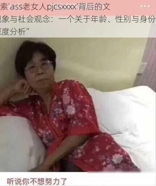 “探索‘ass老女人pjcsxxxx’背后的文化现象与社会观念：一个关于年龄、性别与身份认同的深度分析”