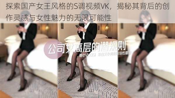 探索国产女王风格的S调视频VK，揭秘其背后的创作灵感与女性魅力的无限可能性