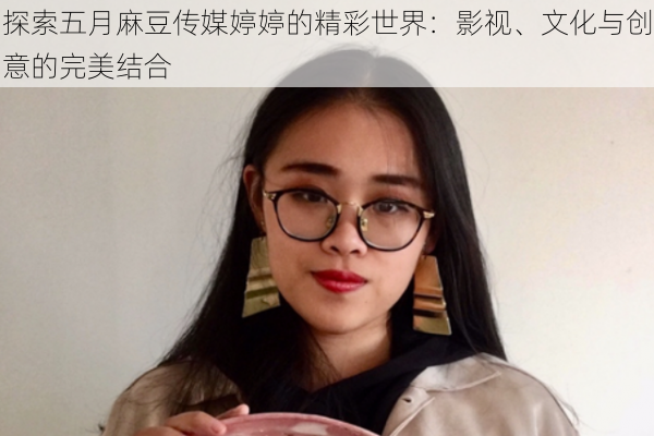 探索五月麻豆传媒婷婷的精彩世界：影视、文化与创意的完美结合