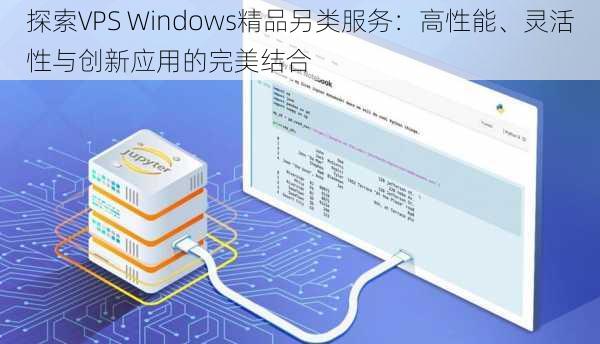 探索VPS Windows精品另类服务：高性能、灵活性与创新应用的完美结合