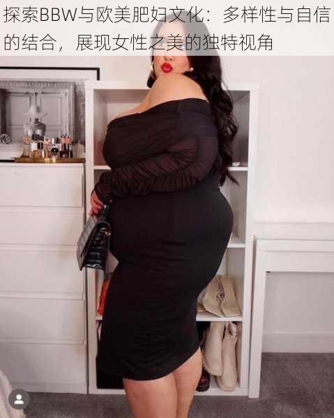 探索BBW与欧美肥妇文化：多样性与自信的结合，展现女性之美的独特视角