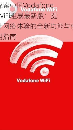 探索中国Vodafone WiFi粗暴最新版：提升网络体验的全新功能与使用指南