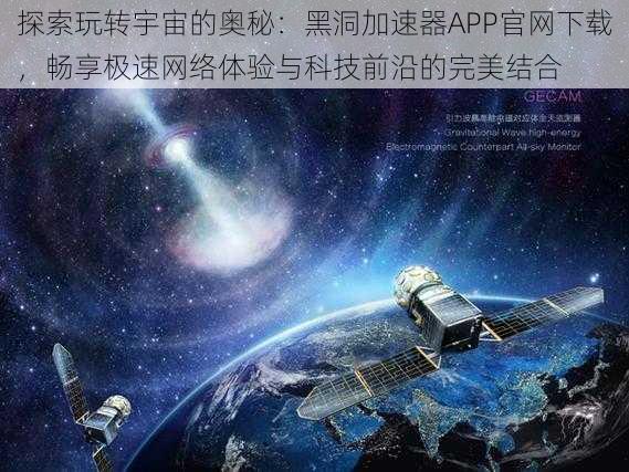 探索玩转宇宙的奥秘：黑洞加速器APP官网下载，畅享极速网络体验与科技前沿的完美结合