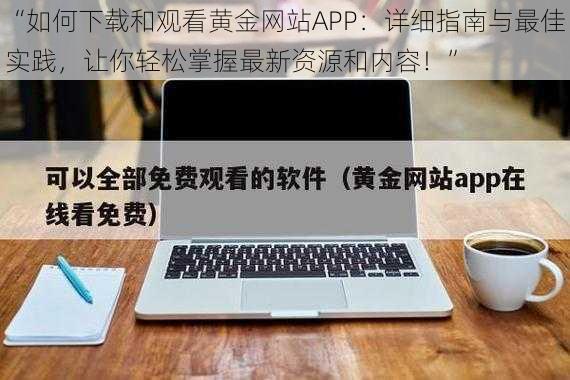 “如何下载和观看黄金网站APP：详细指南与最佳实践，让你轻松掌握最新资源和内容！”