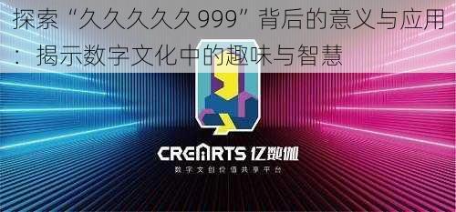 探索“久久久久久999”背后的意义与应用：揭示数字文化中的趣味与智慧