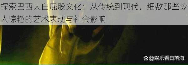 探索巴西大白屁股文化：从传统到现代，细数那些令人惊艳的艺术表现与社会影响