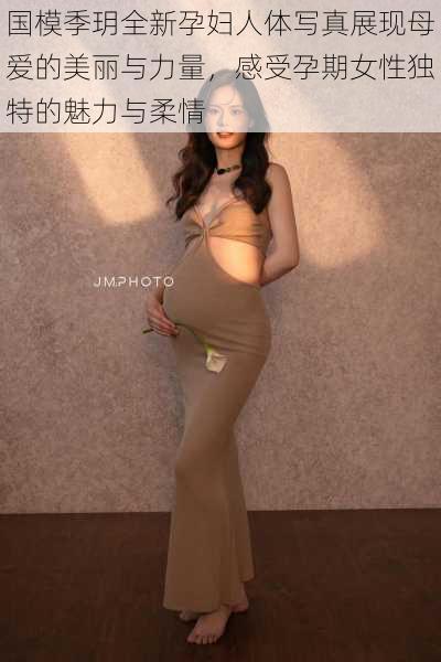 国模季玥全新孕妇人体写真展现母爱的美丽与力量，感受孕期女性独特的魅力与柔情