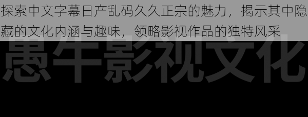 探索中文字幕日产乱码久久正宗的魅力，揭示其中隐藏的文化内涵与趣味，领略影视作品的独特风采