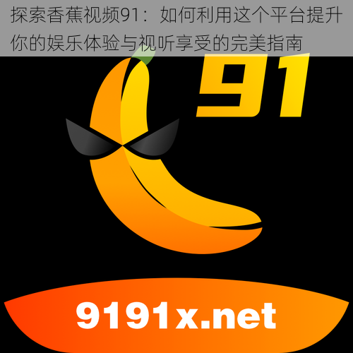 探索香蕉视频91：如何利用这个平台提升你的娱乐体验与视听享受的完美指南