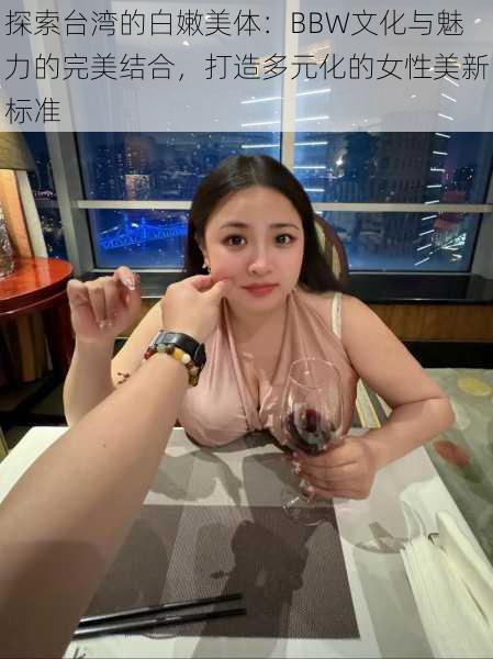 探索台湾的白嫩美体：BBW文化与魅力的完美结合，打造多元化的女性美新标准