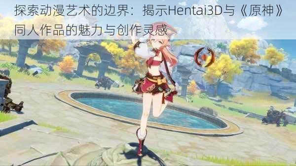 探索动漫艺术的边界：揭示Hentai3D与《原神》同人作品的魅力与创作灵感