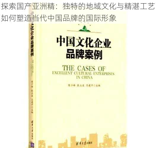 探索国产亚洲精：独特的地域文化与精湛工艺如何塑造当代中国品牌的国际形象